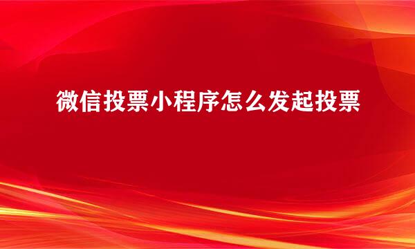 微信投票小程序怎么发起投票
