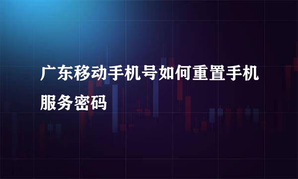 广东移动手机号如何重置手机服务密码
