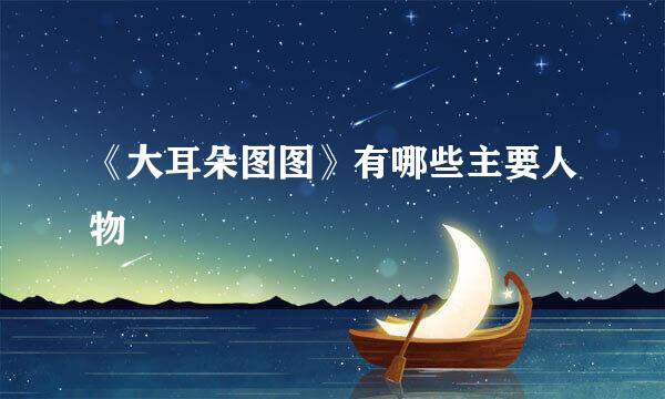 《大耳朵图图》有哪些主要人物