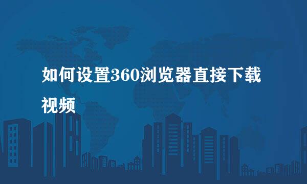 如何设置360浏览器直接下载视频