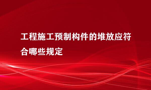 工程施工预制构件的堆放应符合哪些规定