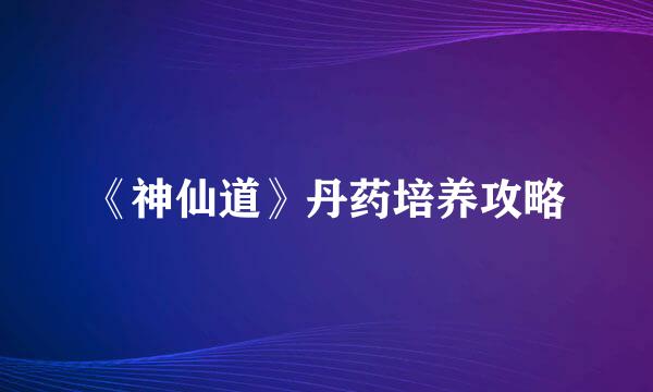 《神仙道》丹药培养攻略