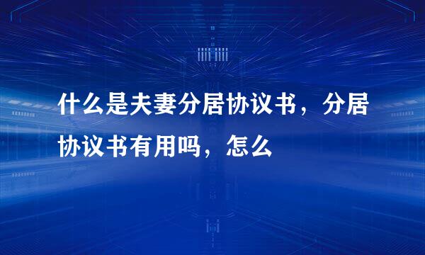 什么是夫妻分居协议书，分居协议书有用吗，怎么