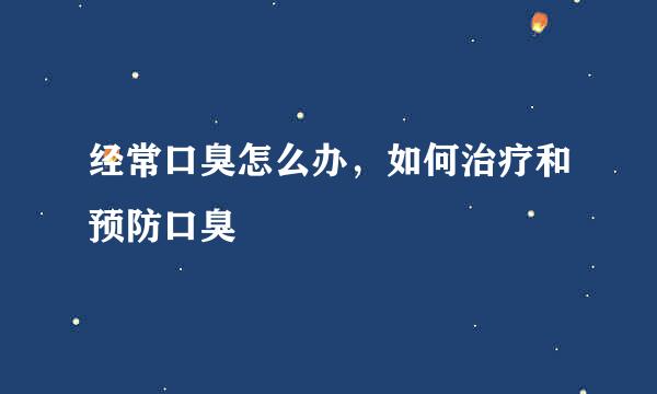 经常口臭怎么办，如何治疗和预防口臭