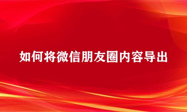 如何将微信朋友圈内容导出