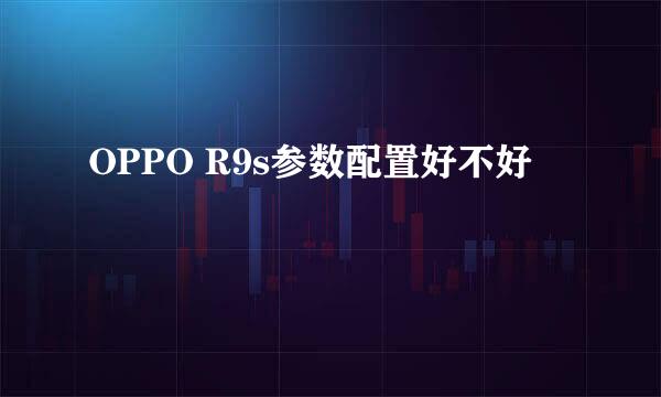 OPPO R9s参数配置好不好