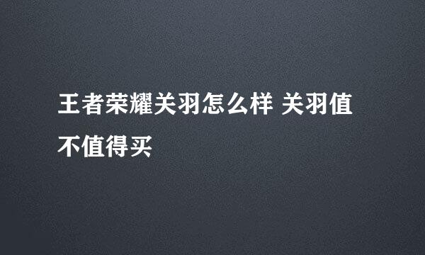 王者荣耀关羽怎么样 关羽值不值得买
