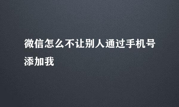 微信怎么不让别人通过手机号添加我