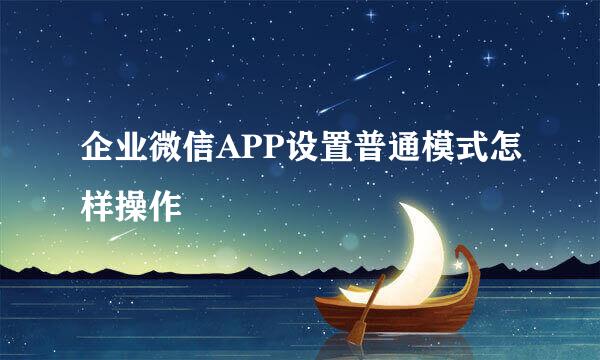 企业微信APP设置普通模式怎样操作