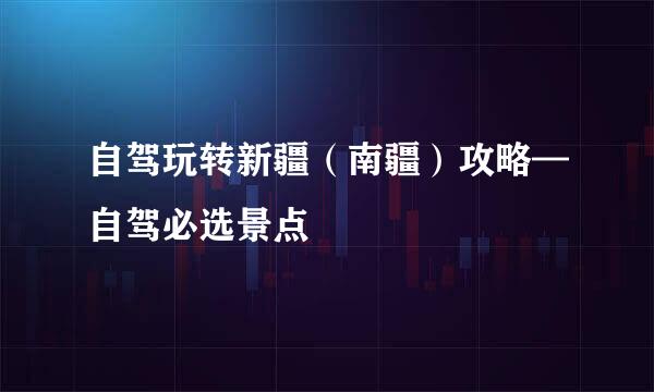 自驾玩转新疆（南疆）攻略—自驾必选景点