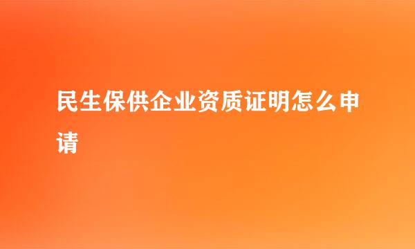 民生保供企业资质证明怎么申请