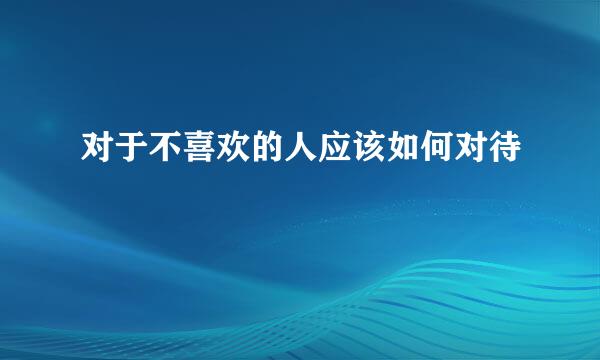 对于不喜欢的人应该如何对待