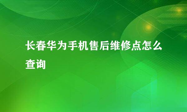 长春华为手机售后维修点怎么查询