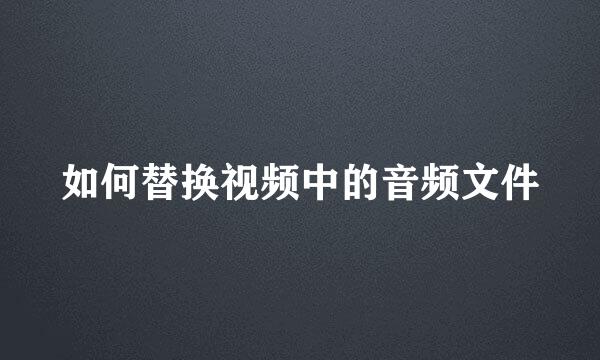 如何替换视频中的音频文件