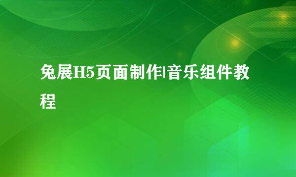 兔展H5页面制作|音乐组件教程