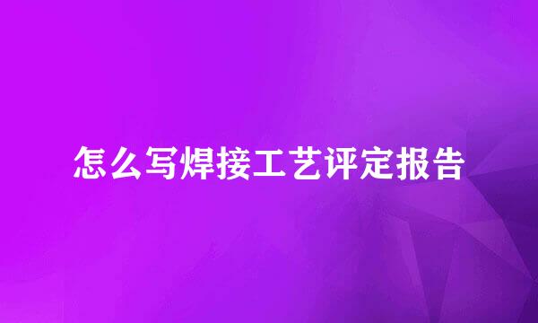 怎么写焊接工艺评定报告