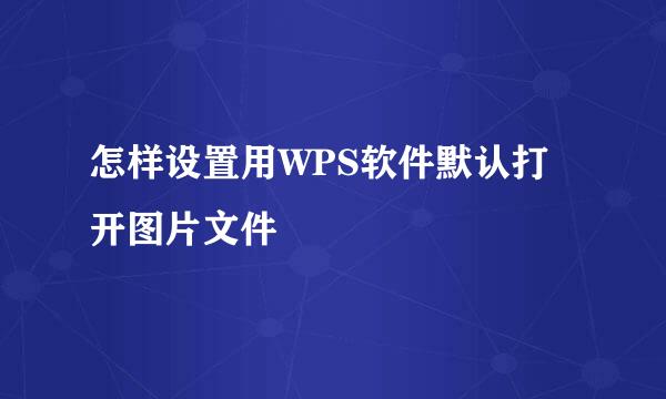 怎样设置用WPS软件默认打开图片文件