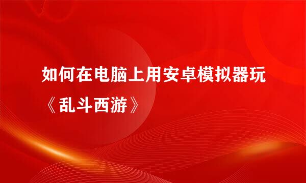 如何在电脑上用安卓模拟器玩《乱斗西游》