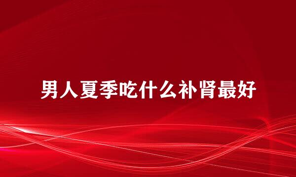 男人夏季吃什么补肾最好