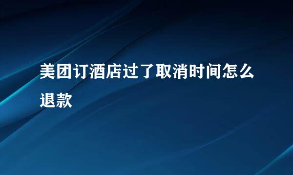 美团订酒店过了取消时间怎么退款
