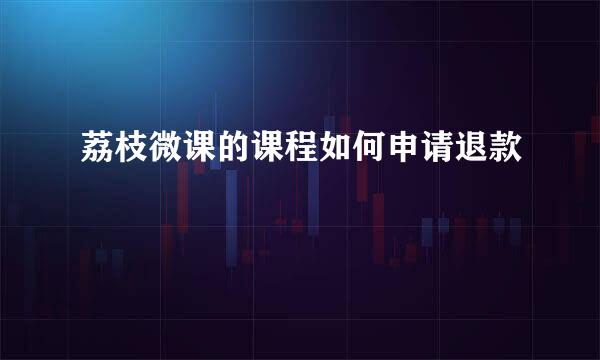 荔枝微课的课程如何申请退款