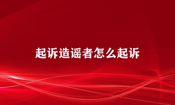 起诉造谣者怎么起诉
