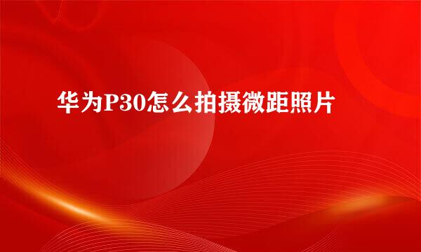 华为P30怎么拍摄微距照片