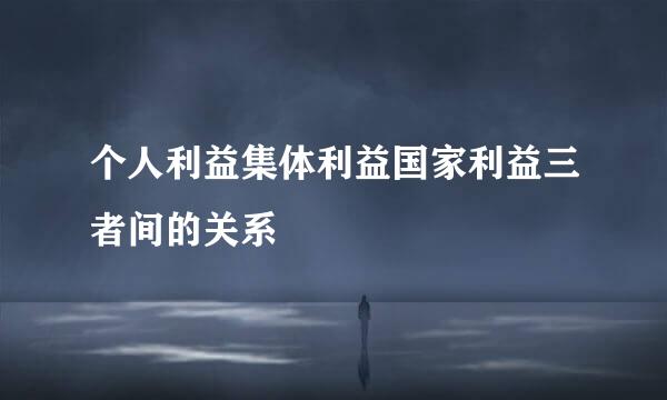 个人利益集体利益国家利益三者间的关系