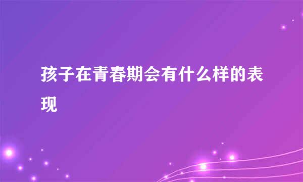 孩子在青春期会有什么样的表现