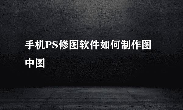 手机PS修图软件如何制作图中图