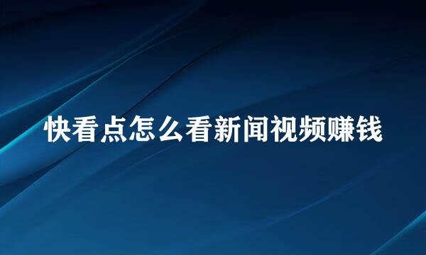快看点怎么看新闻视频赚钱