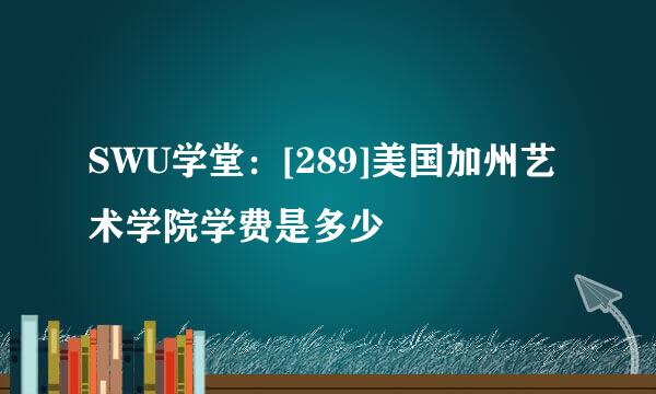 SWU学堂：[289]美国加州艺术学院学费是多少