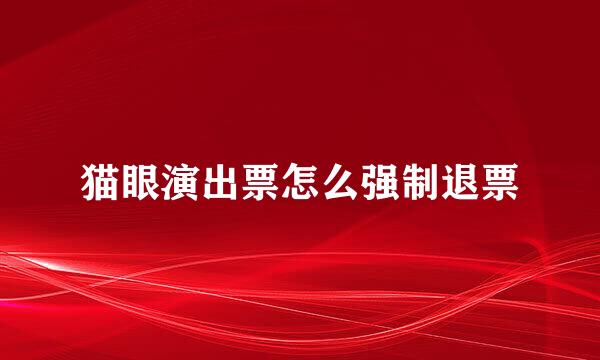 猫眼演出票怎么强制退票