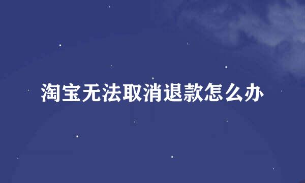 淘宝无法取消退款怎么办