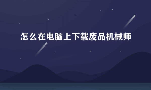 怎么在电脑上下载废品机械师