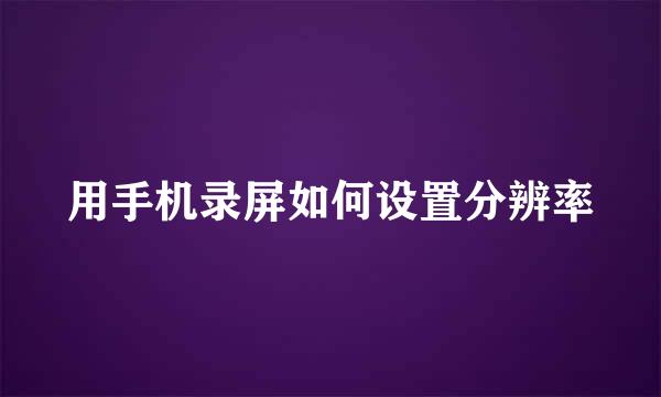 用手机录屏如何设置分辨率