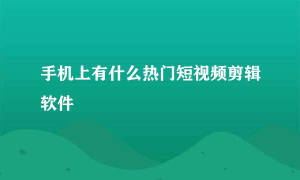 手机上有什么热门短视频剪辑软件
