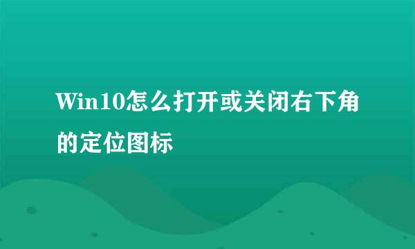 Win10怎么打开或关闭右下角的定位图标