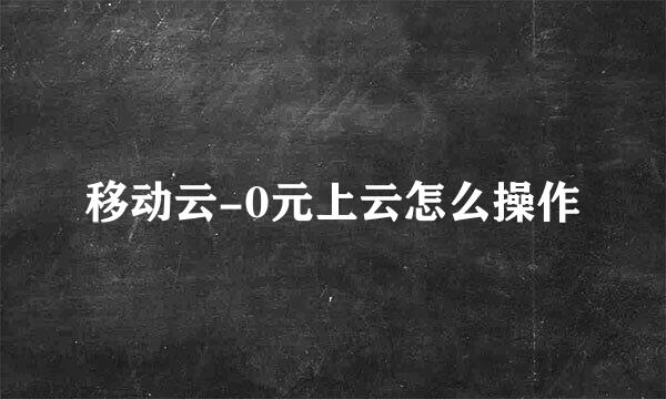 移动云-0元上云怎么操作