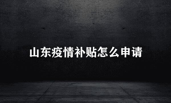 山东疫情补贴怎么申请