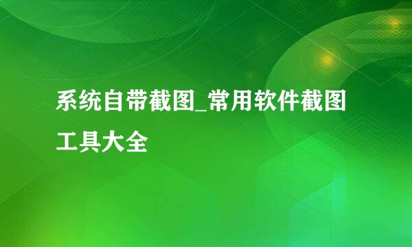 系统自带截图_常用软件截图工具大全