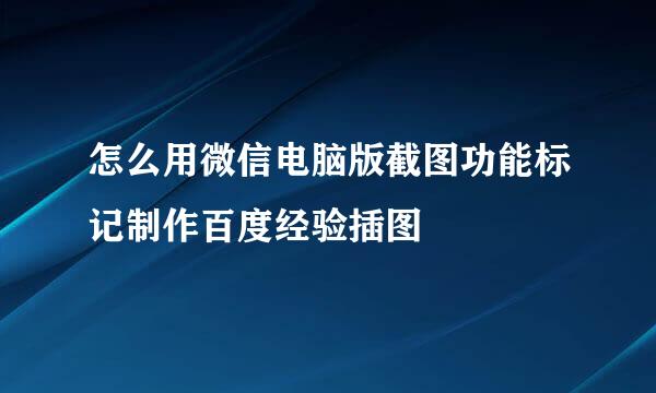 怎么用微信电脑版截图功能标记制作百度经验插图
