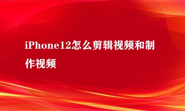 iPhone12怎么剪辑视频和制作视频