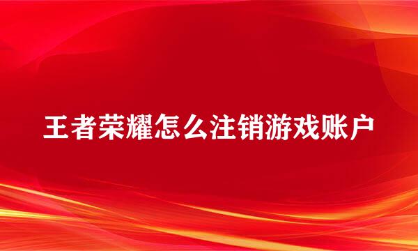 王者荣耀怎么注销游戏账户