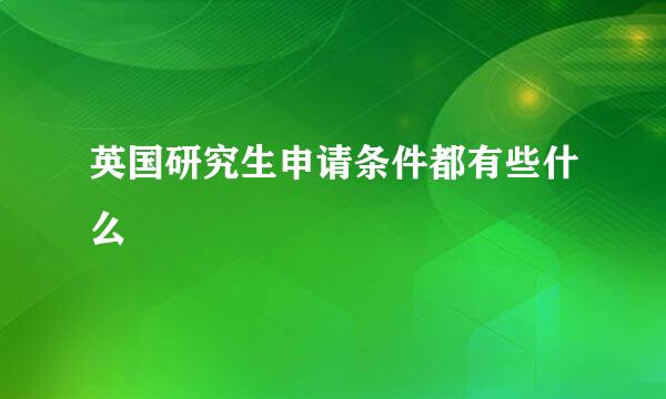 英国研究生申请条件都有些什么