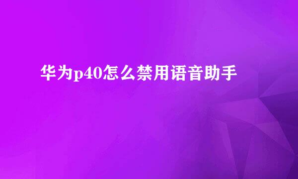 华为p40怎么禁用语音助手
