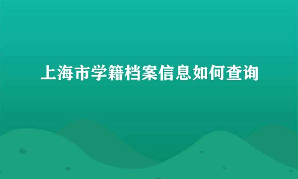 上海市学籍档案信息如何查询