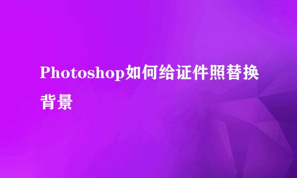 Photoshop如何给证件照替换背景