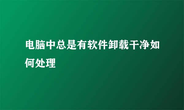 电脑中总是有软件卸载干净如何处理