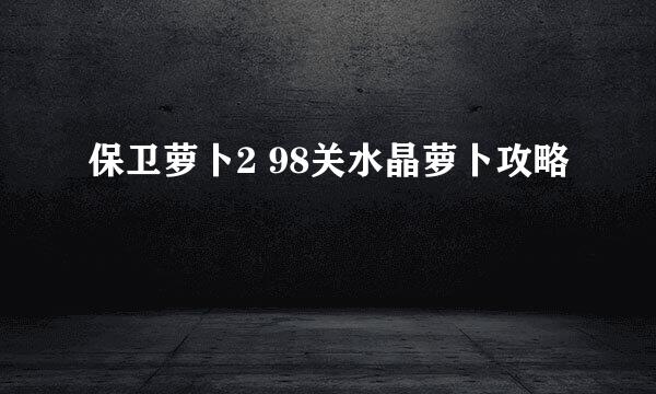 保卫萝卜2 98关水晶萝卜攻略